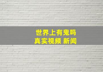 世界上有鬼吗真实视频 新闻